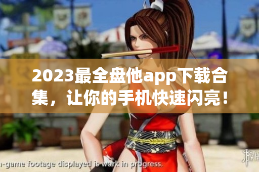 2023最全盘他app下载合集，让你的手机快速闪亮！
