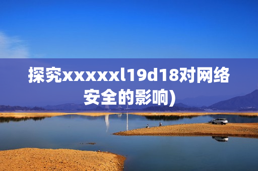 探究xxxxxl19d18对网络安全的影响)