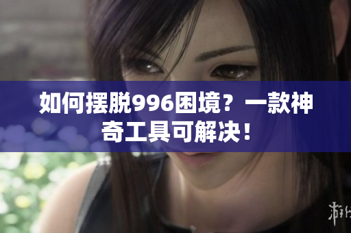 如何摆脱996困境？一款神奇工具可解决！