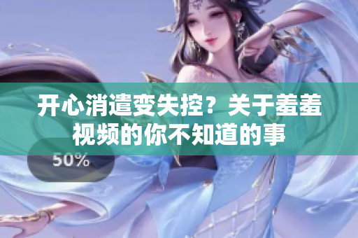 开心消遣变失控？关于羞羞视频的你不知道的事