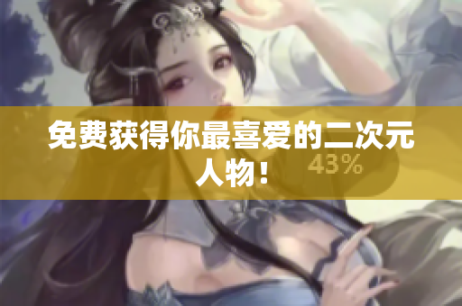免费获得你最喜爱的二次元人物！