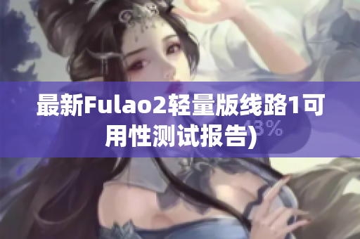 最新Fulao2轻量版线路1可用性测试报告)