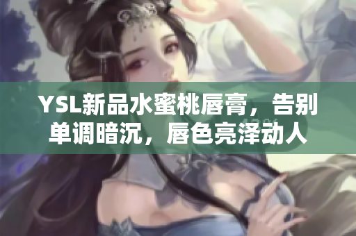 YSL新品水蜜桃唇膏，告别单调暗沉，唇色亮泽动人