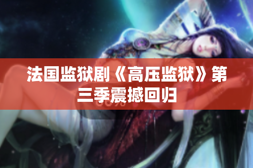 法国监狱剧《高压监狱》第三季震撼回归
