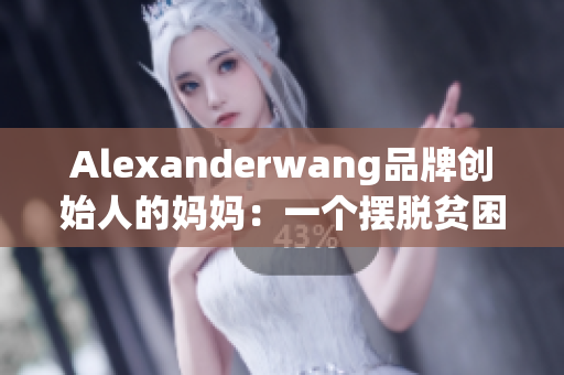 Alexanderwang品牌创始人的妈妈：一个摆脱贫困的励志故事