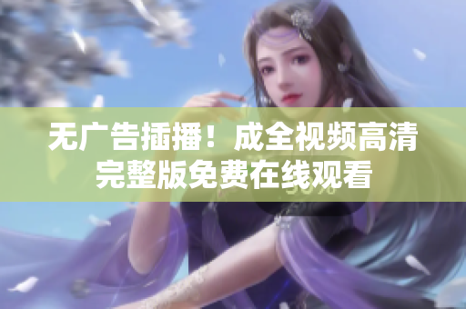 无广告插播！成全视频高清完整版免费在线观看