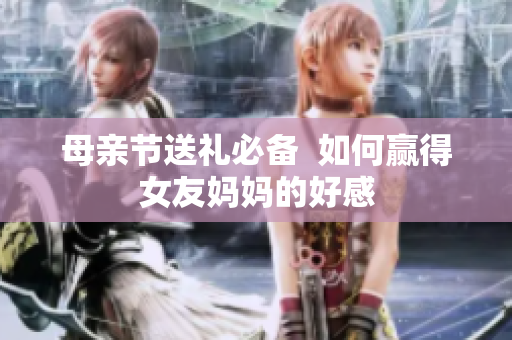 母亲节送礼必备  如何赢得女友妈妈的好感
