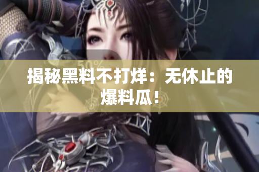 揭秘黑料不打烊：无休止的爆料瓜！