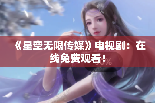 《星空无限传媒》电视剧：在线免费观看！