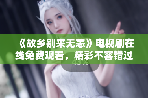 《故乡别来无恙》电视剧在线免费观看，精彩不容错过！