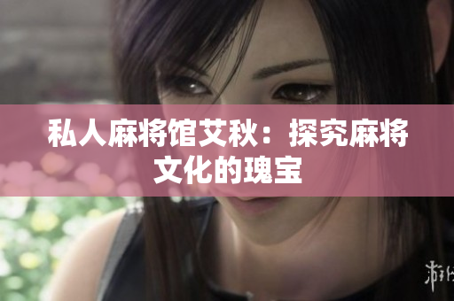 私人麻将馆艾秋：探究麻将文化的瑰宝
