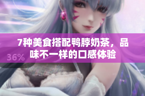 7种美食搭配鸭脖奶茶，品味不一样的口感体验