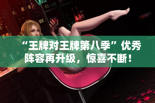 “王牌对王牌第八季”优秀阵容再升级，惊喜不断！