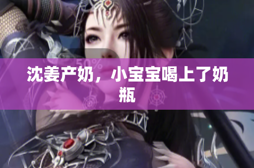沈姜产奶，小宝宝喝上了奶瓶
