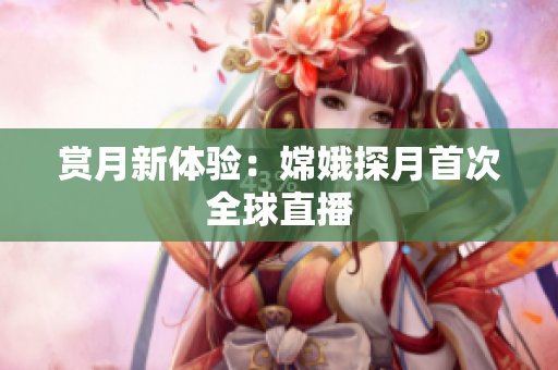 赏月新体验：嫦娥探月首次全球直播