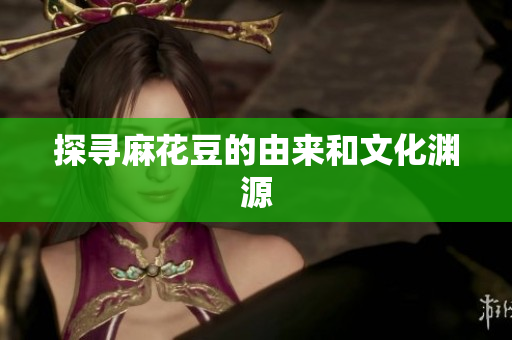 探寻麻花豆的由来和文化渊源