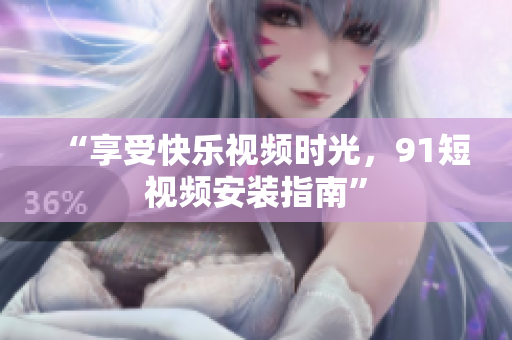 “享受快乐视频时光，91短视频安装指南”