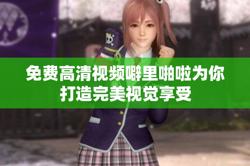 免费高清视频噼里啪啦为你打造完美视觉享受