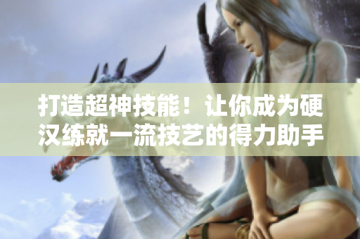 打造超神技能！让你成为硬汉练就一流技艺的得力助手！