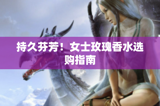 持久芬芳！女士玫瑰香水选购指南