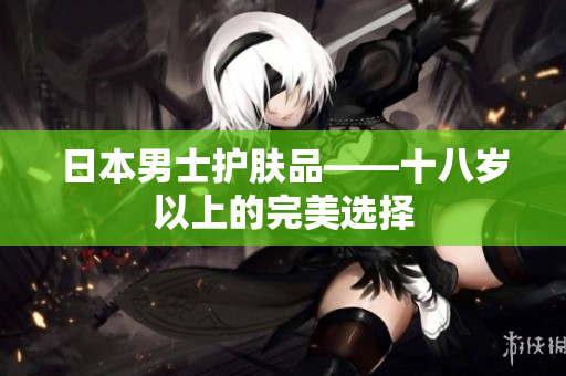 日本男士护肤品——十八岁以上的完美选择