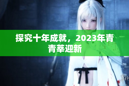探究十年成就，2023年青青莘迎新