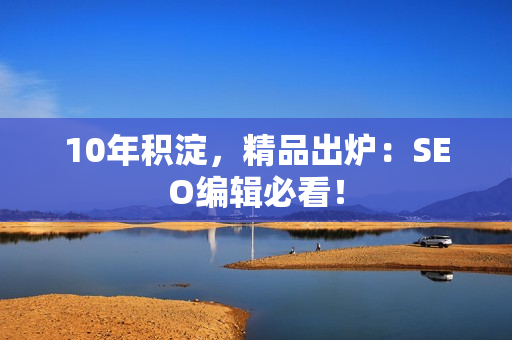 10年积淀，精品出炉：SEO编辑必看！