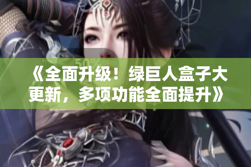 《全面升级！绿巨人盒子大更新，多项功能全面提升》