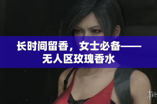 长时间留香，女士必备——无人区玫瑰香水