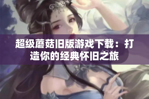 超级蘑菇旧版游戏下载：打造你的经典怀旧之旅