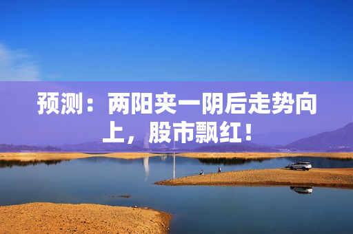 预测：两阳夹一阴后走势向上，股市飘红！