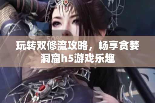 玩转双修流攻略，畅享贪婪洞窟h5游戏乐趣