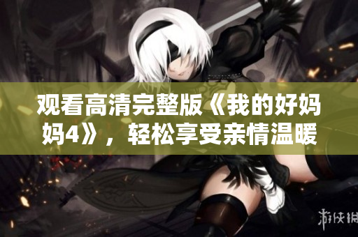 观看高清完整版《我的好妈妈4》，轻松享受亲情温暖