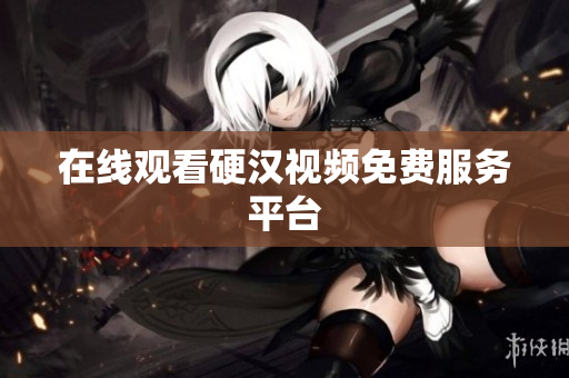 在线观看硬汉视频免费服务平台