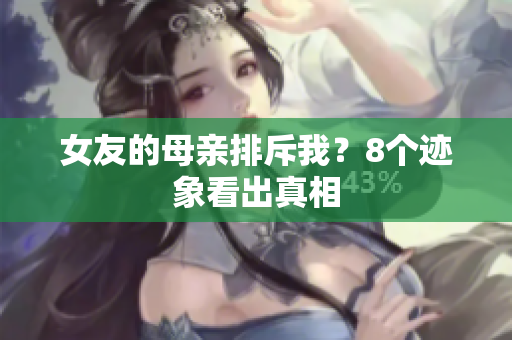 女友的母亲排斥我？8个迹象看出真相