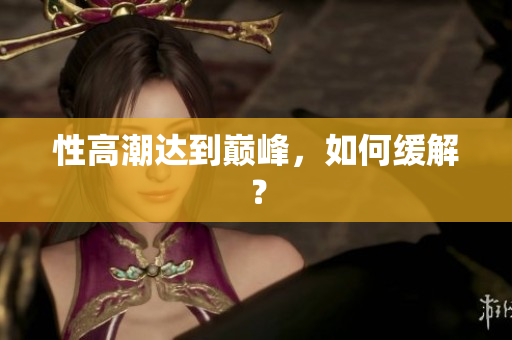性高潮达到巅峰，如何缓解？