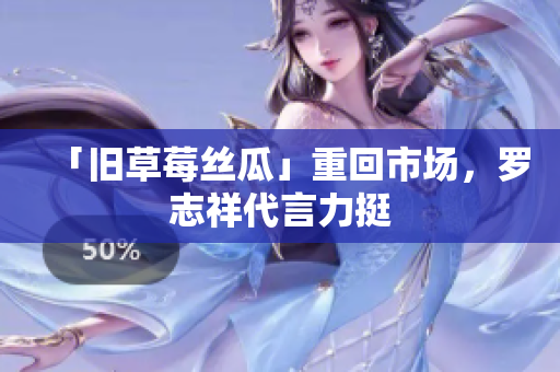 「旧草莓丝瓜」重回市场，罗志祥代言力挺
