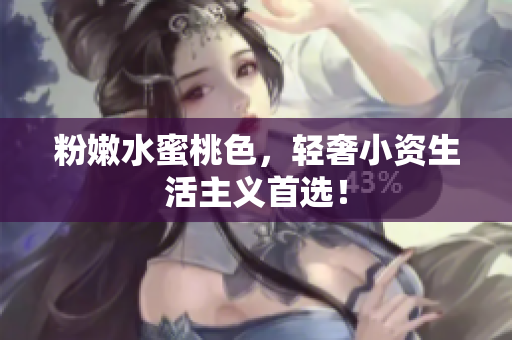 粉嫩水蜜桃色，轻奢小资生活主义首选！