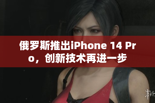 俄罗斯推出iPhone 14 Pro，创新技术再进一步