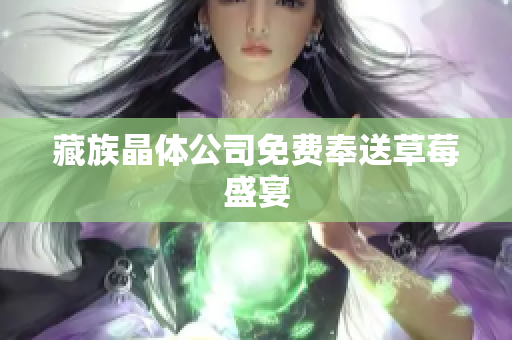 藏族晶体公司免费奉送草莓盛宴