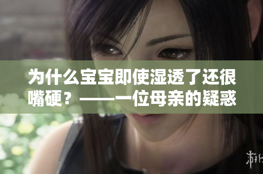 为什么宝宝即使湿透了还很嘴硬？——一位母亲的疑惑