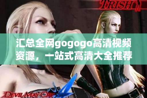 汇总全网gogogo高清视频资源，一站式高清大全推荐