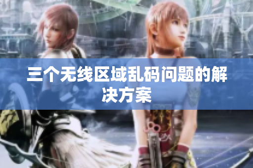 三个无线区域乱码问题的解决方案