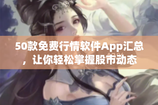 50款免费行情软件App汇总，让你轻松掌握股市动态