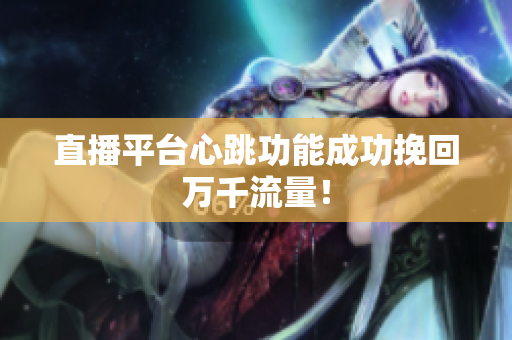 直播平台心跳功能成功挽回万千流量！