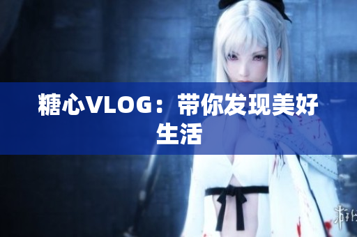 糖心VLOG：带你发现美好生活