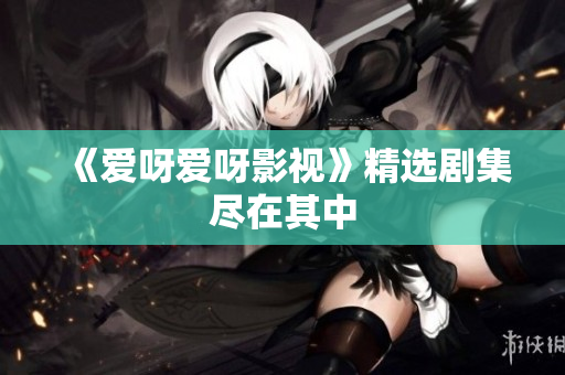 《爱呀爱呀影视》精选剧集尽在其中