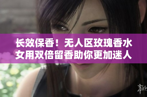 长效保香！无人区玫瑰香水女用双倍留香助你更加迷人