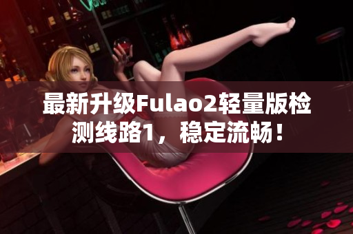 最新升级Fulao2轻量版检测线路1，稳定流畅！
