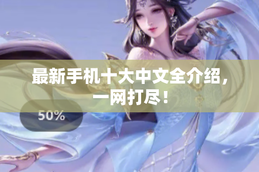 最新手机十大中文全介绍，一网打尽！